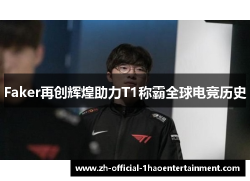 Faker再创辉煌助力T1称霸全球电竞历史 Faker再创辉煌助力T1称霸全球电竞历史
