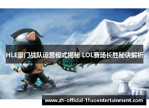 HLE豪门战队运营模式揭秘 LOL赛场长胜秘诀解析 HLE豪门战队运营模式揭秘 LOL赛场长胜秘诀解析