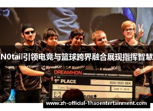 N0tail引领电竞与篮球跨界融合展现指挥智慧 N0tail引领电竞与篮球跨界融合展现指挥智慧