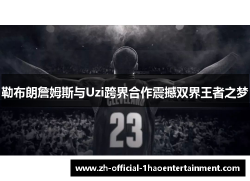 勒布朗詹姆斯与Uzi跨界合作震撼双界王者之梦