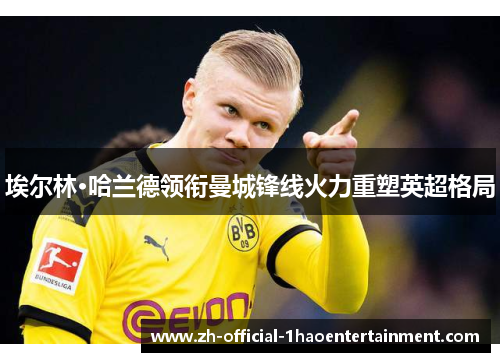 埃尔林·哈兰德领衔曼城锋线火力重塑英超格局